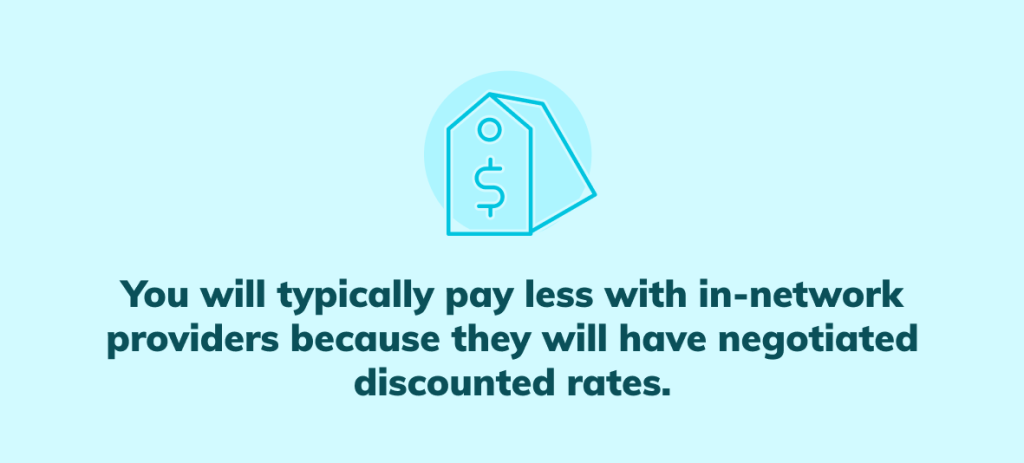 You will typically pay less with in-network providers because they will have negotiated discounted rates.